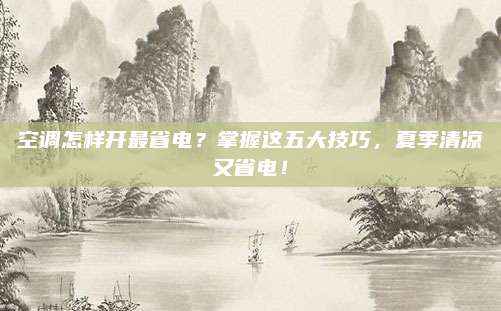 空调怎样开最省电？掌握这五大技巧，夏季清凉又省电！