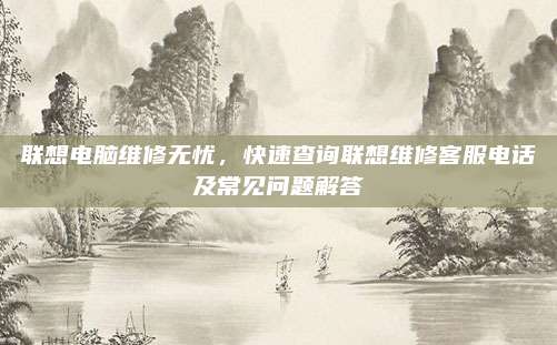 联想电脑维修无忧，快速查询联想维修客服电话及常见问题解答