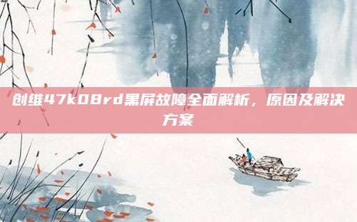 创维47k08rd黑屏故障全面解析，原因及解决方案