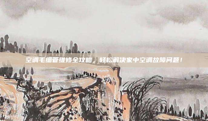 空调毛细管维修全攻略，轻松解决家中空调故障问题！