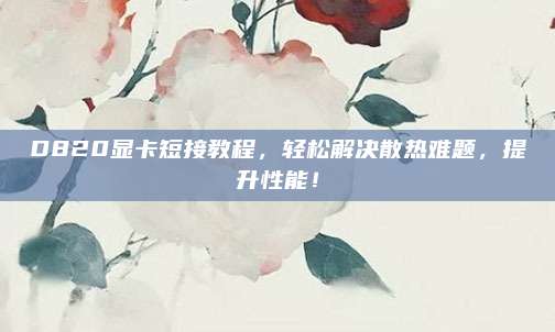 D820显卡短接教程，轻松解决散热难题，提升性能！