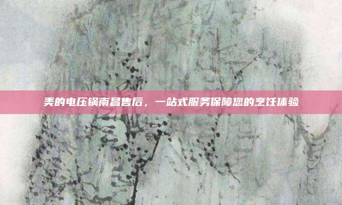 美的电压锅南昌售后，一站式服务保障您的烹饪体验