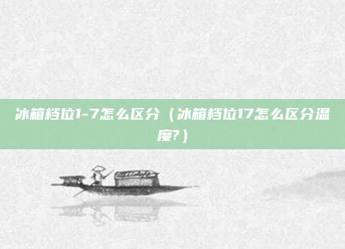 冰箱档位1-7怎么区分(冰箱档位17怎么区分温度?)