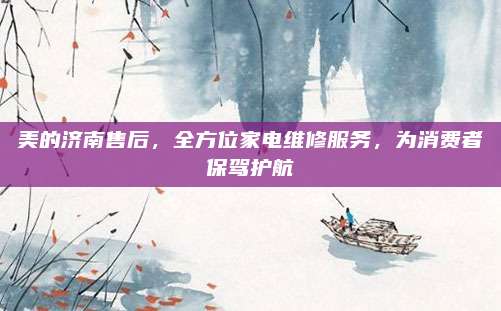 美的济南售后,全方位家电维修服务,为消费者保驾护航