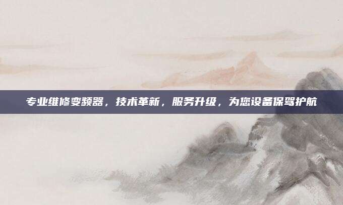 专业维修变频器,技术革新,服务升级,为您设备保驾护航