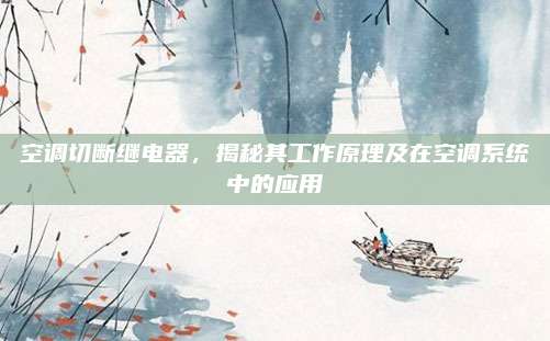 空调切断继电器,揭秘其工作原理及在空调系统中的应用