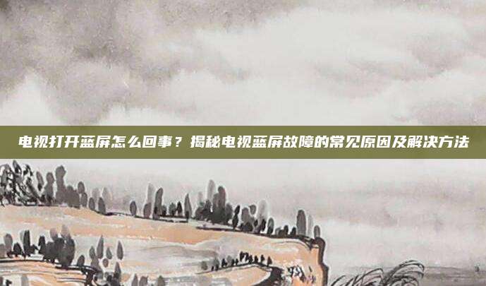 电视打开蓝屏怎么回事？揭秘电视蓝屏故障的常见原因及解决方法