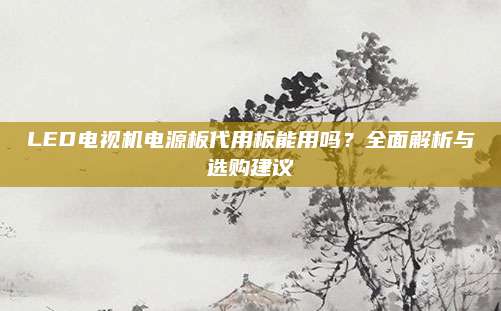 LED电视机电源板代用板能用吗?全面解析与选购建议