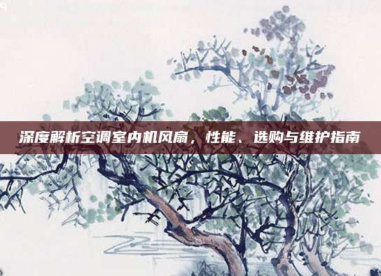 深度解析空调室内机风扇,性能、选购与维护指南