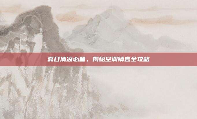 夏日清凉必备,揭秘空调销售全攻略