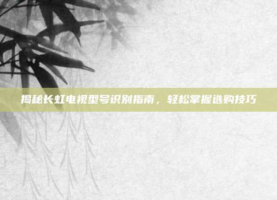 揭秘长虹电视型号识别指南,轻松掌握选购技巧