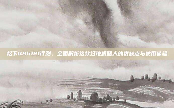松下QA6121评测,全面解析这款扫地机器人的优缺点与使用体验