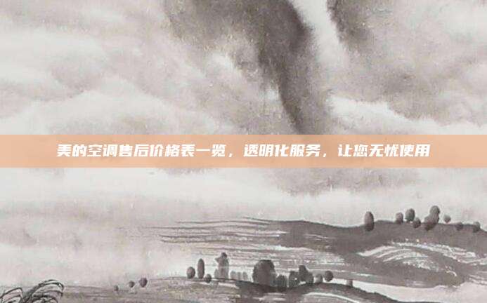 美的空调售后价格表一览,透明化服务,让您无忧使用