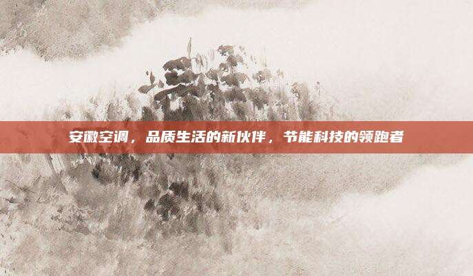 安徽空调，品质生活的新伙伴，节能科技的领跑者