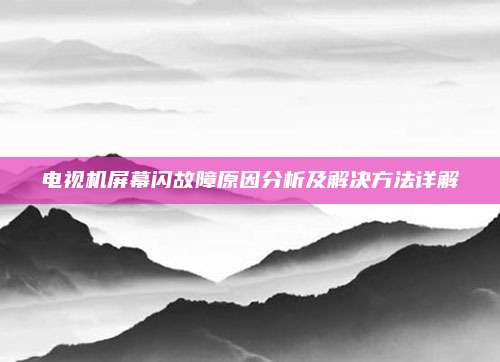 电视机屏幕闪故障原因分析及解决方法详解