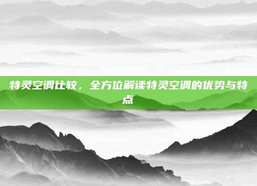 特灵空调比较，全方位解读特灵空调的优势与特点