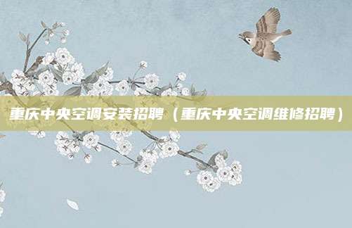重庆中央空调安装招聘（重庆中央空调维修招聘）