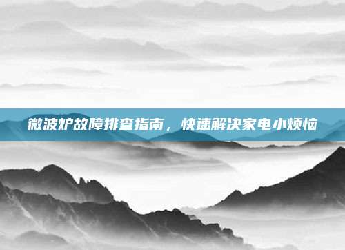 微波炉故障排查指南，快速解决家电小烦恼