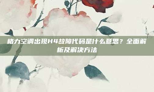 格力空调出现H4故障代码是什么意思？全面解析及解决方法