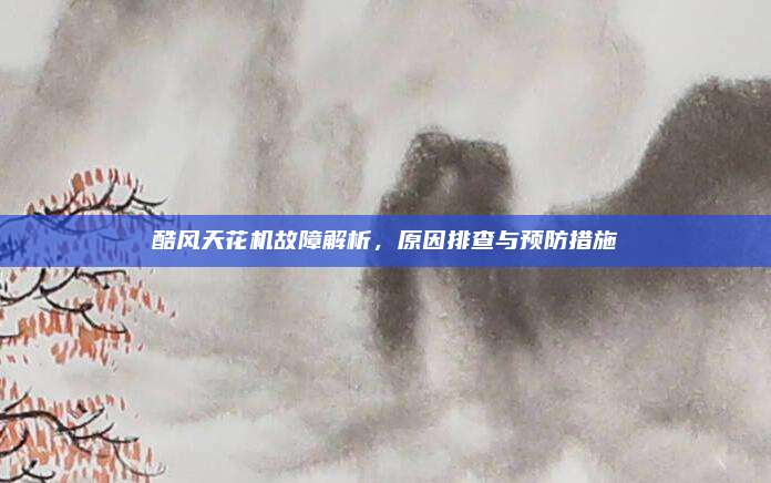 酷风天花机故障解析，原因排查与预防措施