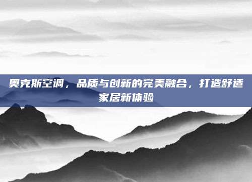 奥克斯空调,品质与创新的完美融合,打造舒适家居新体验