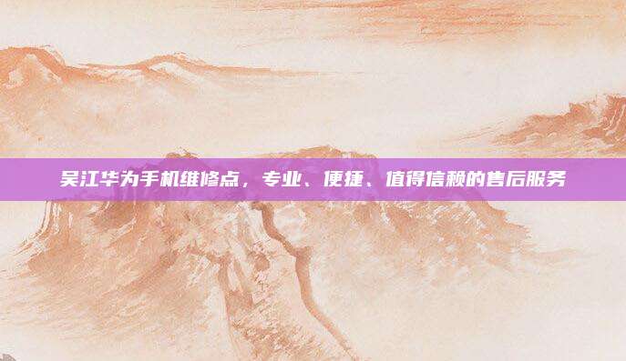 吴江华为手机维修点,专业、便捷、值得信赖的售后服务