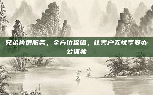 兄弟售后服务，全方位保障，让客户无忧享受办公体验