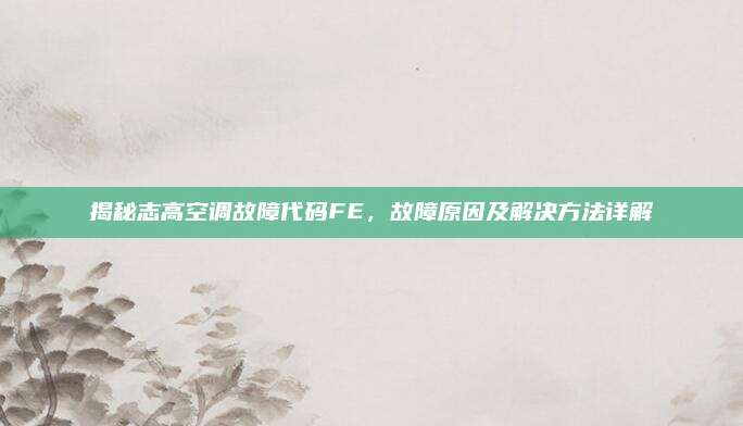 揭秘志高空调故障代码FE,故障原因及解决方法详解