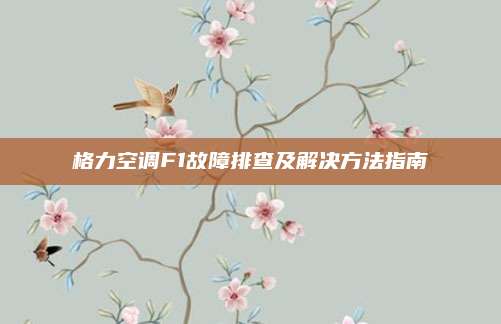 格力空调F1故障排查及解决方法指南