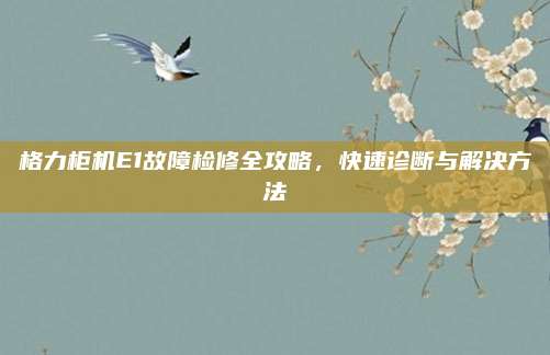 格力柜机E1故障检修全攻略,快速诊断与解决方法