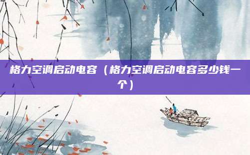 格力空调启动电容（格力空调启动电容多少钱一个）