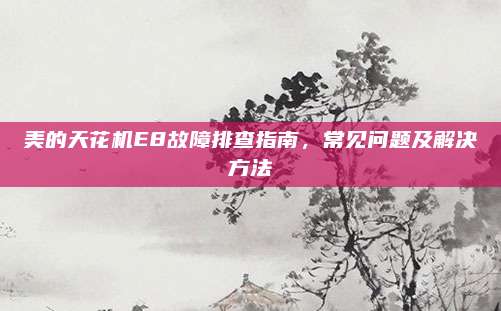 美的天花机E8故障排查指南,常见问题及解决方法