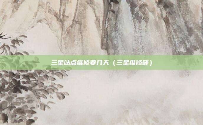 三星站点维修要几天（三星维修部）
