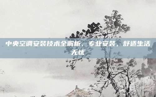 中央空调安装技术全解析,专业安装,舒适生活无忧