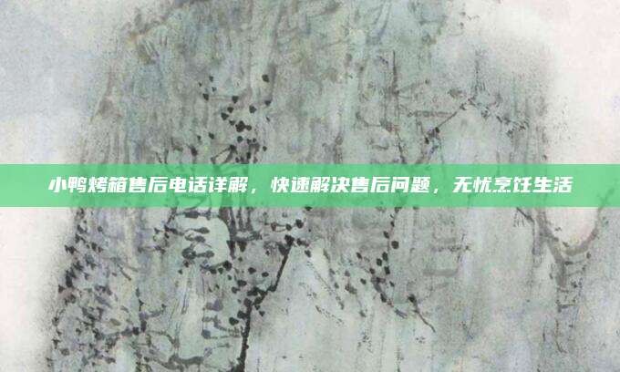 小鸭烤箱售后电话详解,快速解决售后问题,无忧烹饪生活