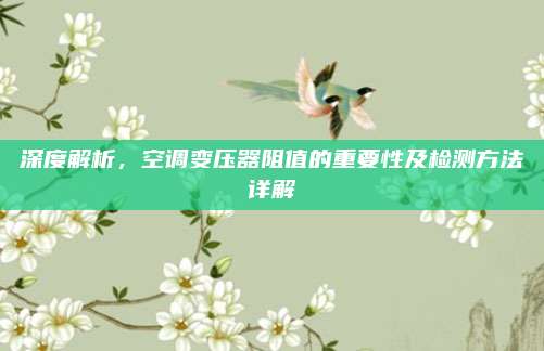 深度解析，空调变压器阻值的重要性及检测方法详解