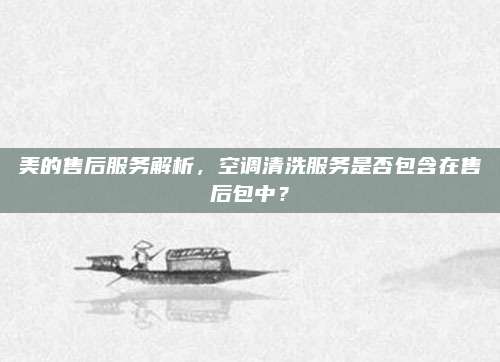 美的售后服务解析，空调清洗服务是否包含在售后包中？