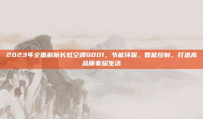 2023年全面解析长虹空调Q001，节能环保，智能控制，打造高品质家居生活