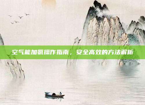 空气能加氨操作指南,安全高效的方法解析