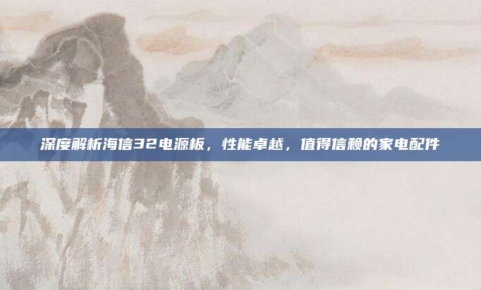 深度解析海信32电源板,性能卓越,值得信赖的家电配件