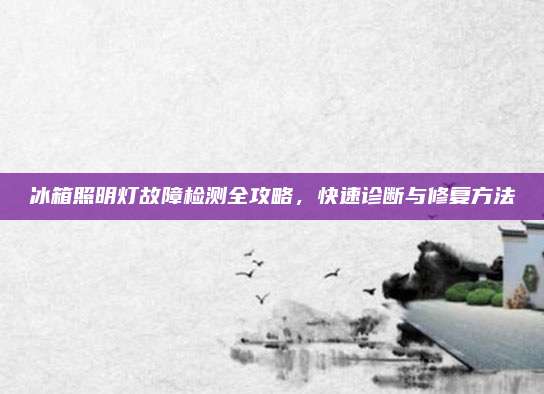 冰箱照明灯故障检测全攻略,快速诊断与修复方法