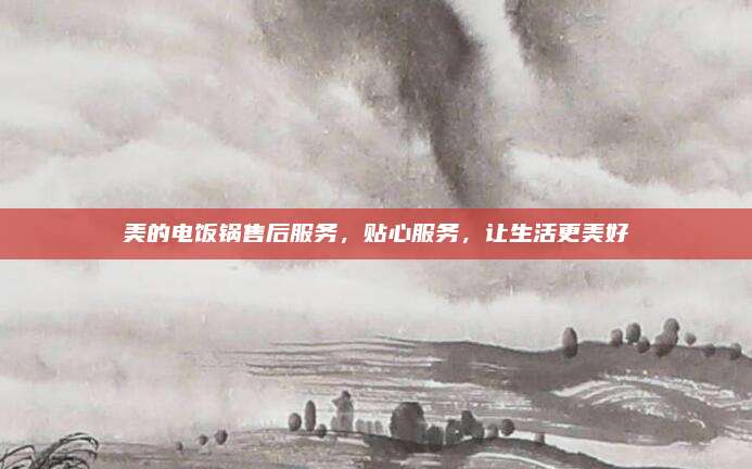 美的电饭锅售后服务,贴心服务,让生活更美好