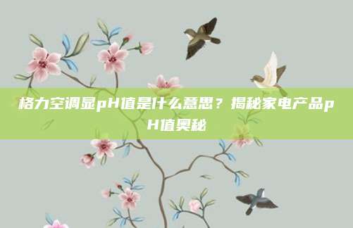格力空调显pH值是什么意思?揭秘家电产品pH值奥秘