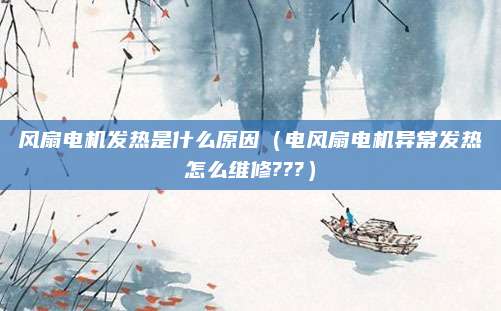 风扇电机发热是什么原因（电风扇电机异常发热怎么维修???）