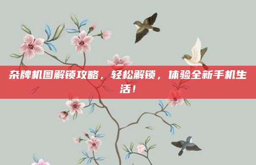杂牌机图解锁攻略，轻松解锁，体验全新手机生活！