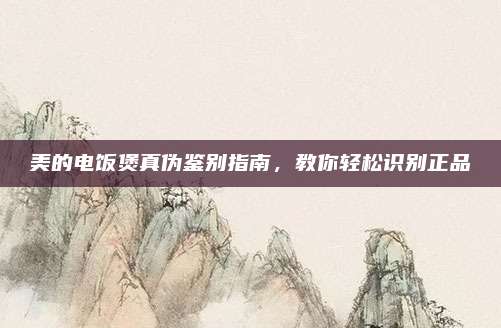 美的电饭煲真伪鉴别指南，教你轻松识别正品