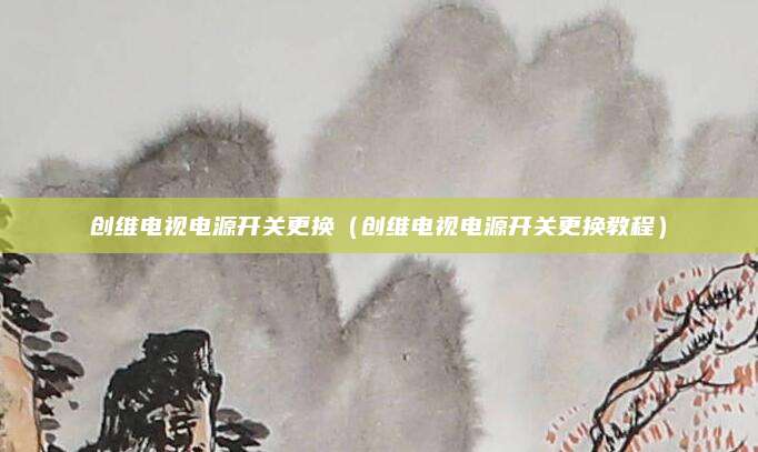 创维电视电源开关更换（创维电视电源开关更换教程）