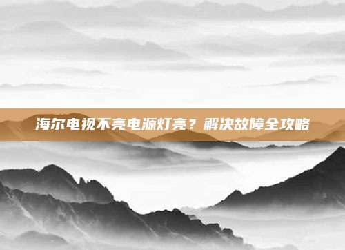 海尔电视不亮电源灯亮？解决故障全攻略