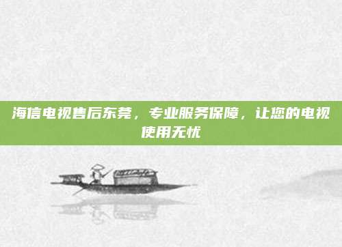 海信电视售后东莞，专业服务保障，让您的电视使用无忧