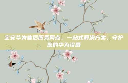 宝安华为售后服务网点,一站式解决方案,守护您的华为设备